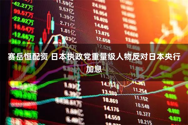 赛岳恒配资 日本执政党重量级人物反对日本央行加息