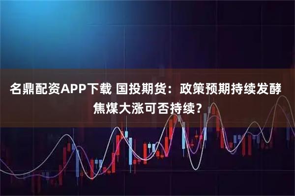 名鼎配资APP下载 国投期货：政策预期持续发酵 焦煤大涨可否持续？