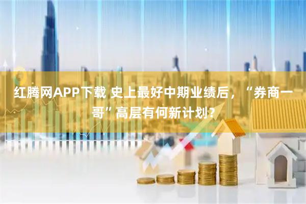 红腾网APP下载 史上最好中期业绩后，“券商一哥”高层有何新计划？