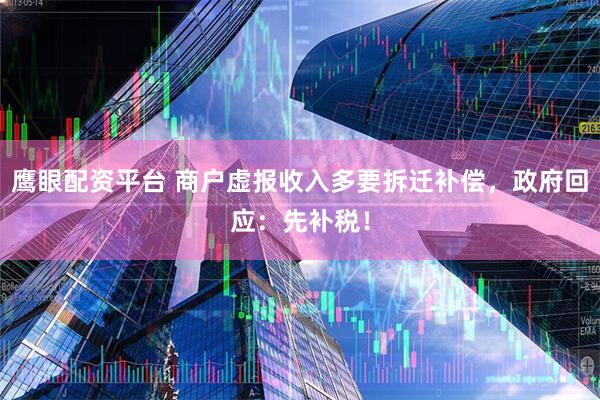 鹰眼配资平台 商户虚报收入多要拆迁补偿，政府回应：先补税！