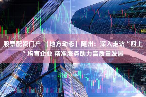 股票配资门户 【地方动态】随州：深入走访“四上”培育企业 精准服务助力高质量发展