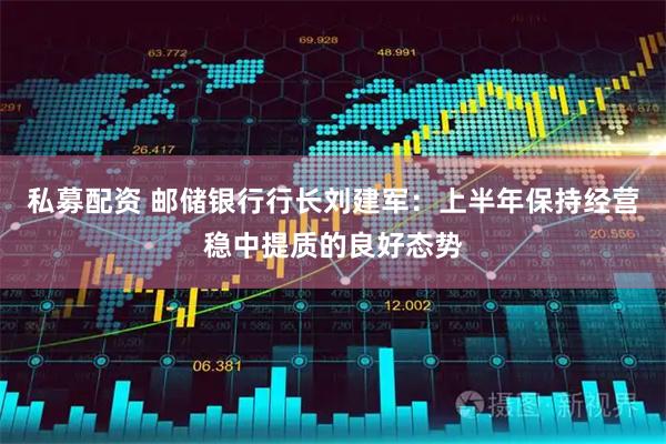 私募配资 邮储银行行长刘建军：上半年保持经营稳中提质的良好态势