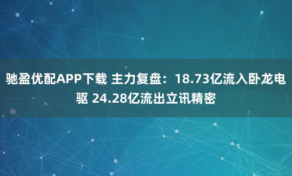 驰盈优配APP下载 主力复盘：18.73亿流入卧龙电驱 24.28亿流出立讯精密
