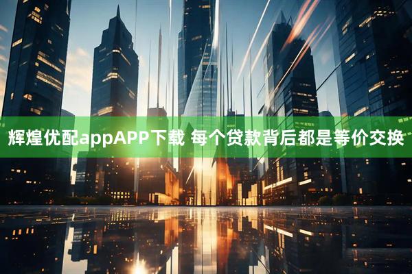 辉煌优配appAPP下载 每个贷款背后都是等价交换