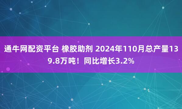 通牛网配资平台 橡胶助剂 2024年110月总产量139.8万吨！同比增长3.2%